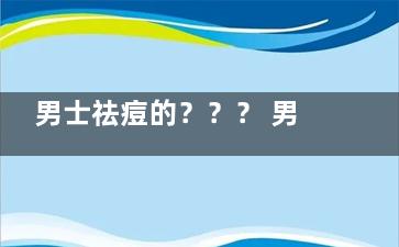 男士祛痘的？？？ 男士祛痘方法